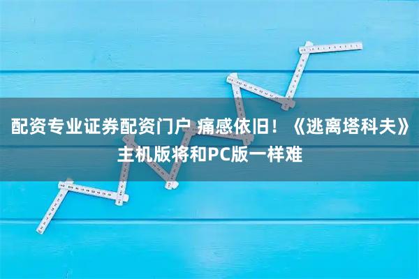 配资专业证券配资门户 痛感依旧！《逃离塔科夫》主机版将和PC版一样难