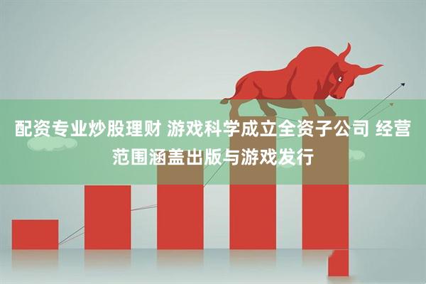 配资专业炒股理财 游戏科学成立全资子公司 经营范围涵盖出版与游戏发行