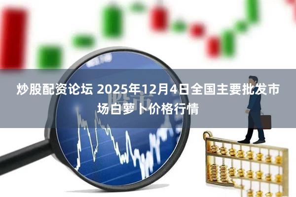 炒股配资论坛 2025年12月4日全国主要批发市场白萝卜价格行情