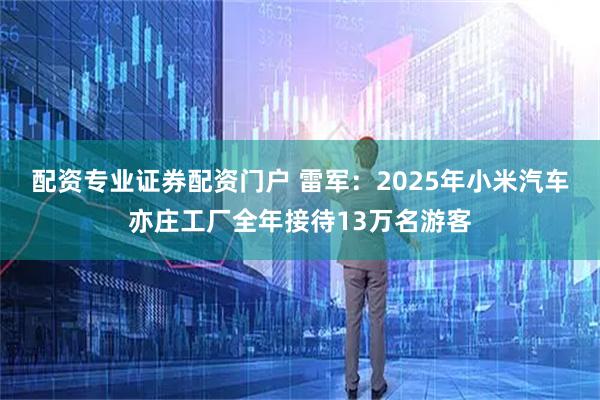 配资专业证券配资门户 雷军：2025年小米汽车亦庄工厂全年接待13万名游客
