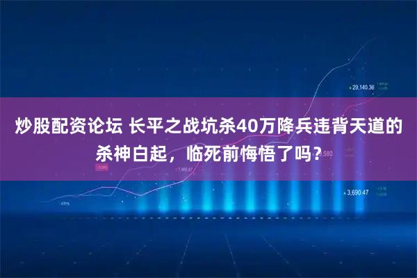 炒股配资论坛 长平之战坑杀40万降兵违背天道的杀神白起，临死前悔悟了吗？