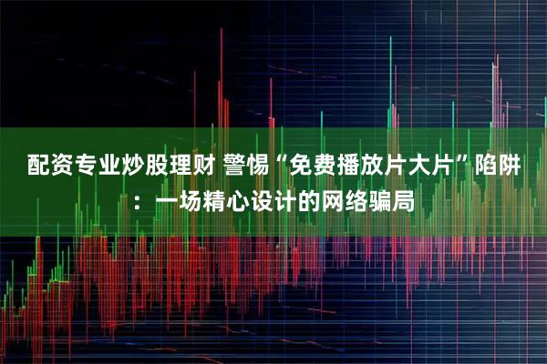 配资专业炒股理财 警惕“免费播放片大片”陷阱：一场精心设计的网络骗局