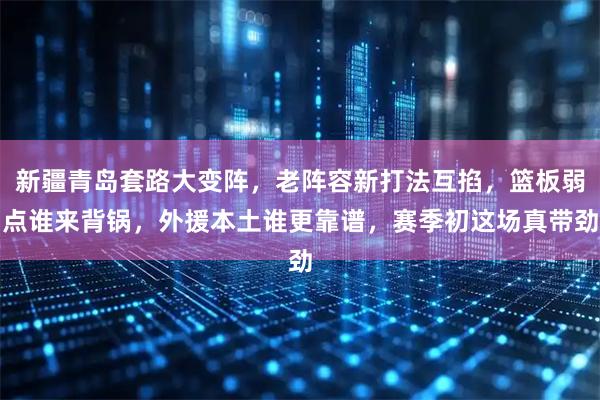 新疆青岛套路大变阵，老阵容新打法互掐，篮板弱点谁来背锅，外援本土谁更靠谱，赛季初这场真带劲