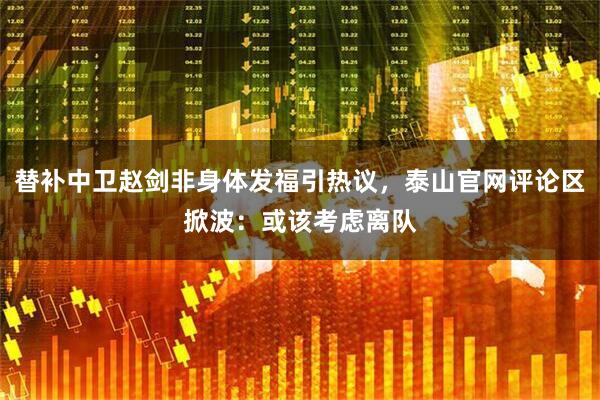 替补中卫赵剑非身体发福引热议，泰山官网评论区掀波：或该考虑离队