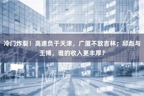 冷门炸裂！高速负于天津，广厦不敌吉林；邱彪与王博，谁的收入更丰厚？