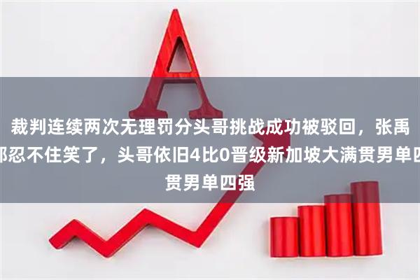 裁判连续两次无理罚分头哥挑战成功被驳回，张禹珍都忍不住笑了，头哥依旧4比0晋级新加坡大满贯男单四强