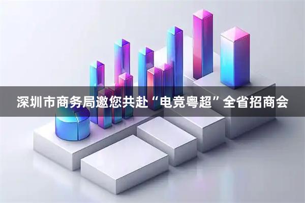 深圳市商务局邀您共赴“电竞粤超”全省招商会