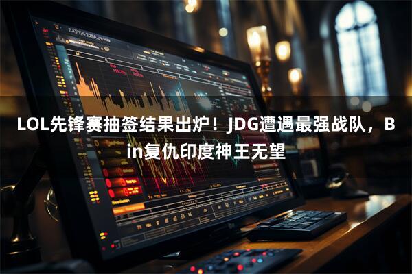 LOL先锋赛抽签结果出炉！JDG遭遇最强战队，Bin复仇印度神王无望