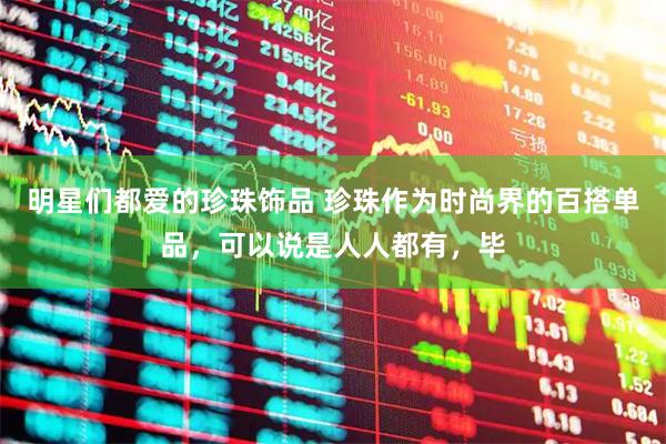 明星们都爱的珍珠饰品 珍珠作为时尚界的百搭单品，可以说是人人都有，毕