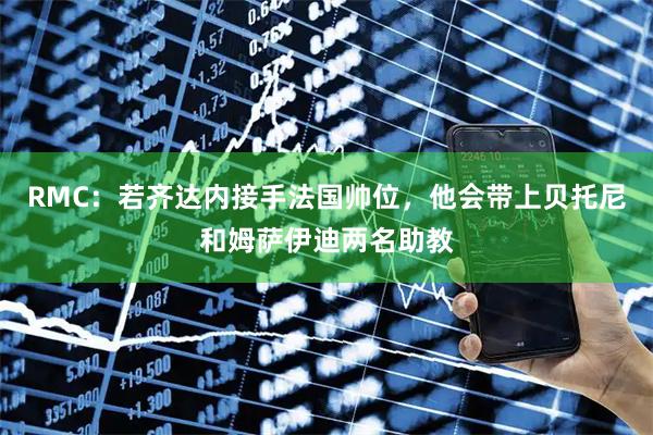 RMC：若齐达内接手法国帅位，他会带上贝托尼和姆萨伊迪两名助教