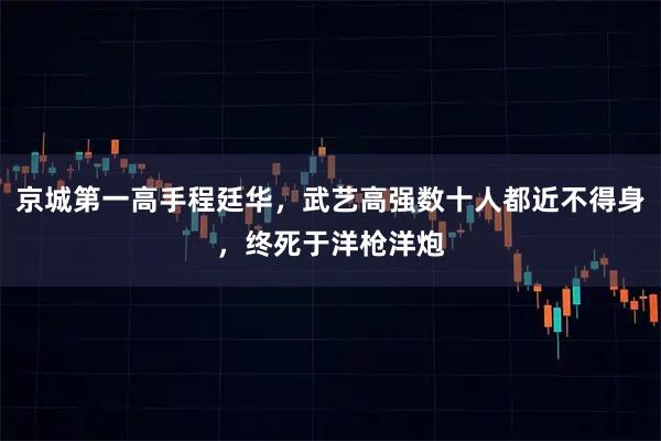 京城第一高手程廷华，武艺高强数十人都近不得身，终死于洋枪洋炮