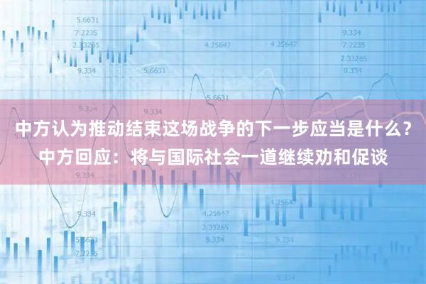 中方认为推动结束这场战争的下一步应当是什么？中方回应：将与国际社会一道继续劝和促谈