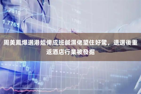 周美鳳爆選港姐俾成班鹹濕佬望住好驚，退選後重返酒店行業被發掘