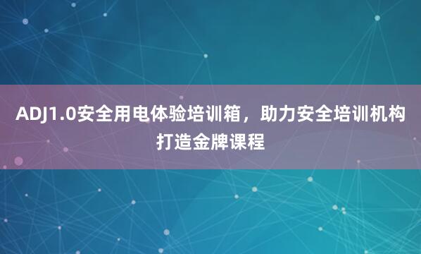 ADJ1.0安全用电体验培训箱，助力安全培训机构打造金牌课程