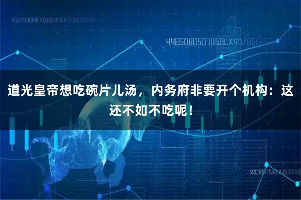 道光皇帝想吃碗片儿汤，内务府非要开个机构：这还不如不吃呢！