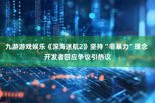 九游游戏娱乐《深海迷航2》坚持“非暴力”理念 开发者回应争议引热议