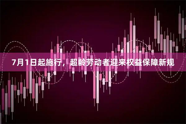 7月1日起施行，超龄劳动者迎来权益保障新规
