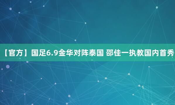 【官方】国足6.9金华对阵泰国 邵佳一执教国内首秀