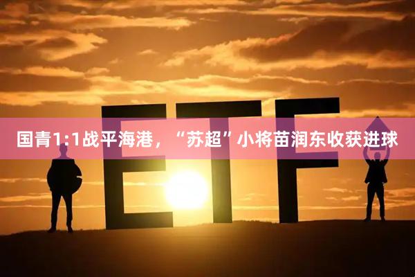 国青1:1战平海港，“苏超”小将苗润东收获进球