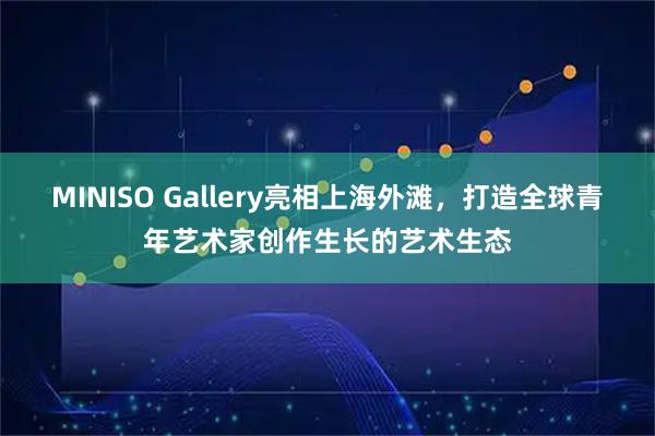 MINISO Gallery亮相上海外滩，打造全球青年艺术家创作生长的艺术生态