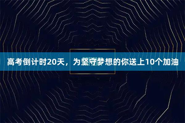 高考倒计时20天，为坚守梦想的你送上10个加油